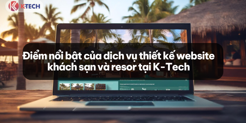 Điểm nổi bật thiết kế website khách sạn - resort tại K-Tech 